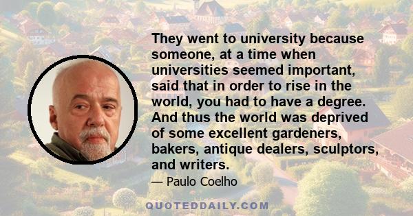 They went to university because someone, at a time when universities seemed important, said that in order to rise in the world, you had to have a degree. And thus the world was deprived of some excellent gardeners,