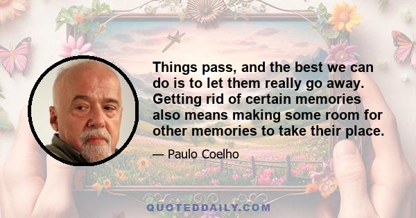 Things pass, and the best we can do is to let them really go away. Getting rid of certain memories also means making some room for other memories to take their place.