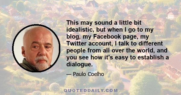 This may sound a little bit idealistic, but when I go to my blog, my Facebook page, my Twitter account, I talk to different people from all over the world, and you see how it's easy to establish a dialogue.