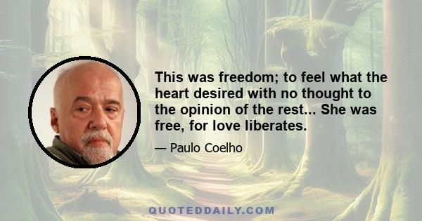 This was freedom; to feel what the heart desired with no thought to the opinion of the rest... She was free, for love liberates.