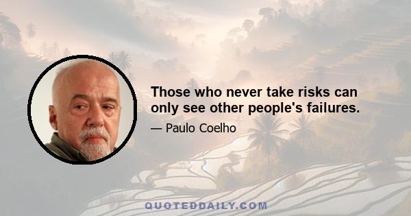 Those who never take risks can only see other people's failures.