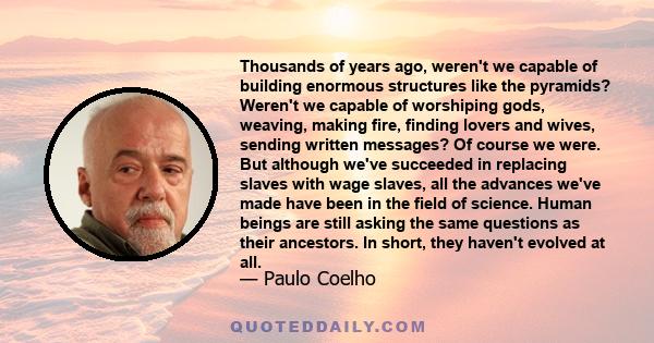 Thousands of years ago, weren't we capable of building enormous structures like the pyramids? Weren't we capable of worshiping gods, weaving, making fire, finding lovers and wives, sending written messages? Of course we 