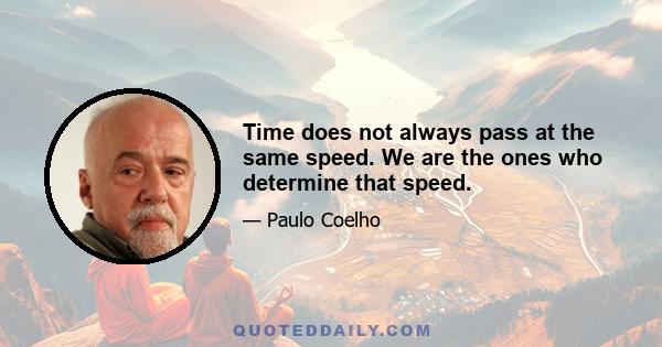 Time does not always pass at the same speed. We are the ones who determine that speed.