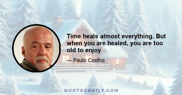 Time heals almost everything. But when you are healed, you are too old to enjoy