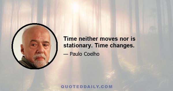 Time neither moves nor is stationary. Time changes.