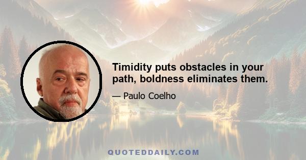 Timidity puts obstacles in your path, boldness eliminates them.