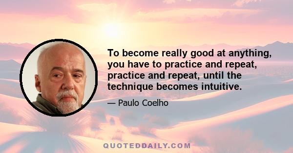 To become really good at anything, you have to practice and repeat, practice and repeat, until the technique becomes intuitive.