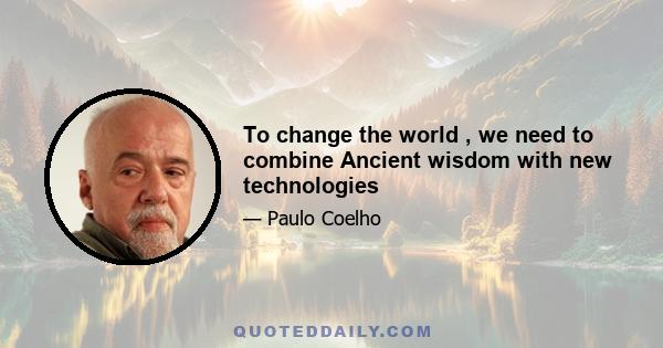 To change the world , we need to combine Ancient wisdom with new technologies