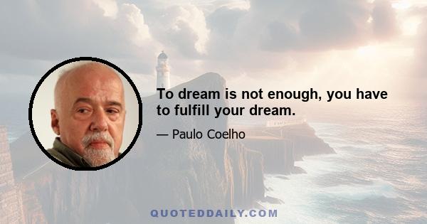 To dream is not enough, you have to fulfill your dream.