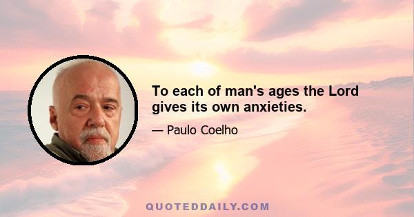 To each of man's ages the Lord gives its own anxieties.