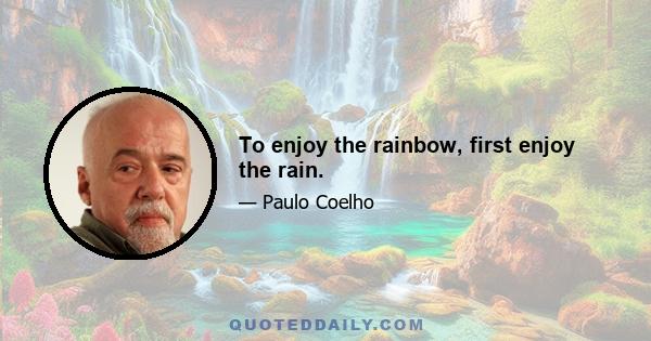 To enjoy the rainbow, first enjoy the rain.