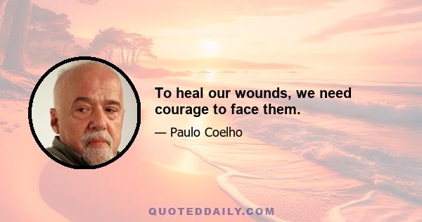 To heal our wounds, we need courage to face them.