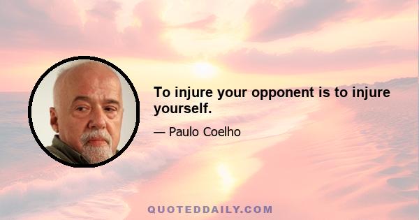 To injure your opponent is to injure yourself.