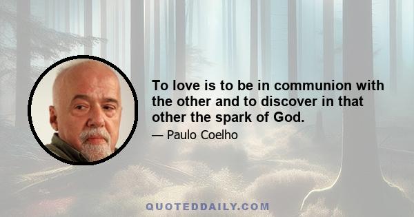 To love is to be in communion with the other and to discover in that other the spark of God.