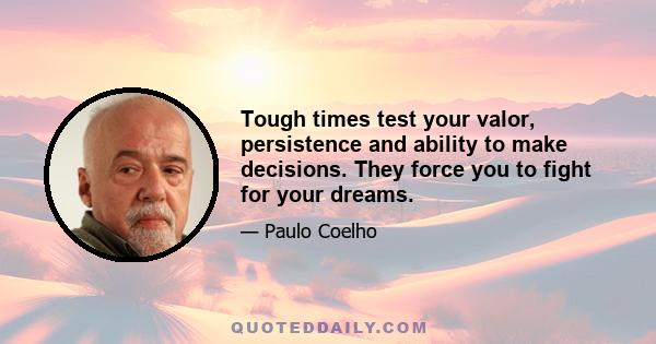 Tough times test your valor, persistence and ability to make decisions. They force you to fight for your dreams.