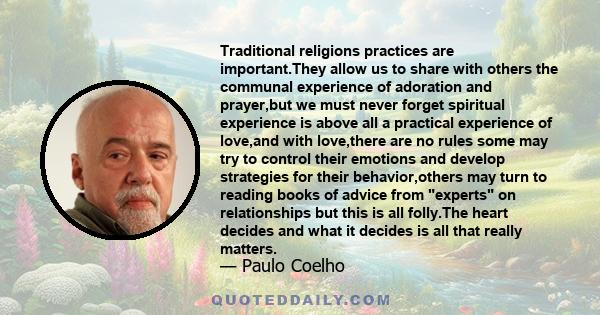 Traditional religions practices are important.They allow us to share with others the communal experience of adoration and prayer,but we must never forget spiritual experience is above all a practical experience of