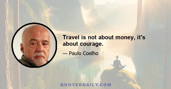 Travel is not about money, it's about courage.