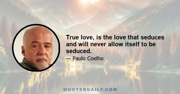 True love, is the love that seduces and will never allow itself to be seduced.