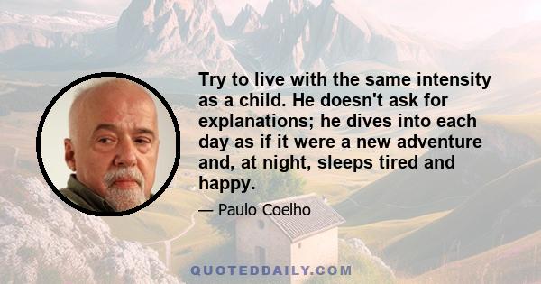 Try to live with the same intensity as a child. He doesn't ask for explanations; he dives into each day as if it were a new adventure and, at night, sleeps tired and happy.