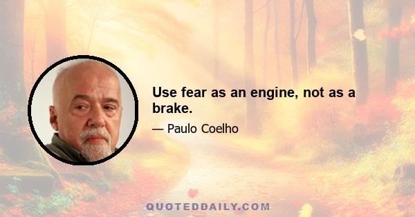 Use fear as an engine, not as a brake.