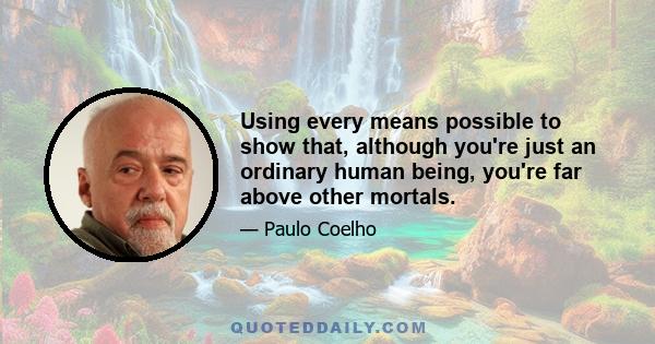 Using every means possible to show that, although you're just an ordinary human being, you're far above other mortals.