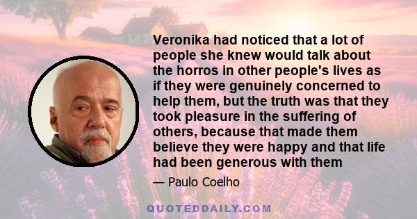 Veronika had noticed that a lot of people she knew would talk about the horros in other people's lives as if they were genuinely concerned to help them, but the truth was that they took pleasure in the suffering of