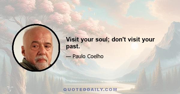 Visit your soul; don't visit your past.