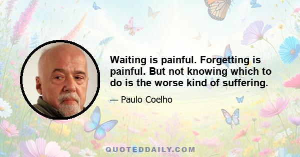 Waiting is painful. Forgetting is painful. But not knowing which to do is the worse kind of suffering.