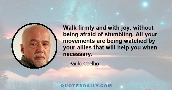 Walk firmly and with joy, without being afraid of stumbling. All your movements are being watched by your allies that will help you when necessary.