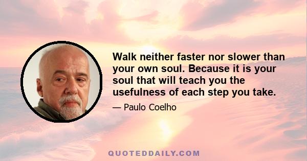 Walk neither faster nor slower than your own soul. Because it is your soul that will teach you the usefulness of each step you take.