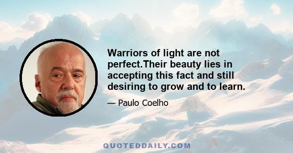 Warriors of light are not perfect.Their beauty lies in accepting this fact and still desiring to grow and to learn.