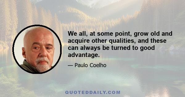 We all, at some point, grow old and acquire other qualities, and these can always be turned to good advantage.