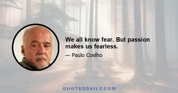 We all know fear. But passion makes us fearless.