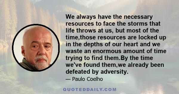 We always have the necessary resources to face the storms that life throws at us, but most of the time,those resources are locked up in the depths of our heart and we waste an enormous amount of time trying to find