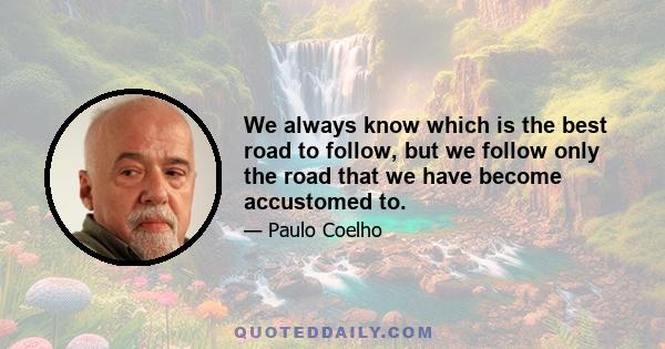 We always know which is the best road to follow, but we follow only the road that we have become accustomed to.