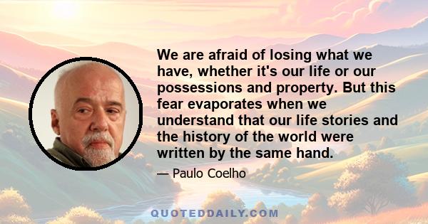 We are afraid of losing what we have, whether it's our life or our possessions and property. But this fear evaporates when we understand that our life stories and the history of the world were written by the same hand.