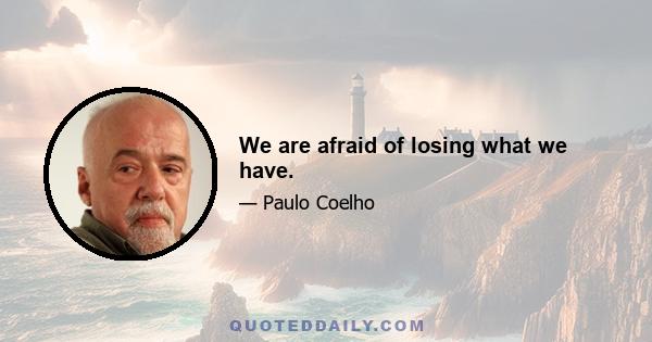 We are afraid of losing what we have.