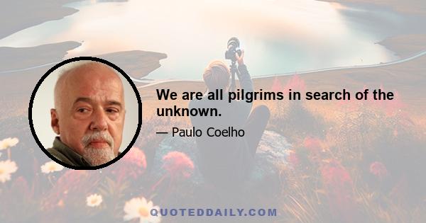 We are all pilgrims in search of the unknown.