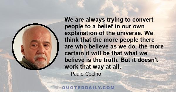 We are always trying to convert people to a belief in our own explanation of the universe. We think that the more people there are who believe as we do, the more certain it will be that what we believe is the truth. But 