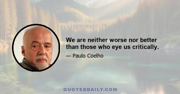 We are neither worse nor better than those who eye us critically.