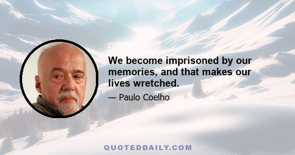 We become imprisoned by our memories, and that makes our lives wretched.