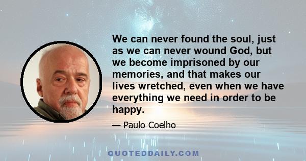 We can never found the soul, just as we can never wound God, but we become imprisoned by our memories, and that makes our lives wretched, even when we have everything we need in order to be happy.