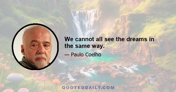 We cannot all see the dreams in the same way.