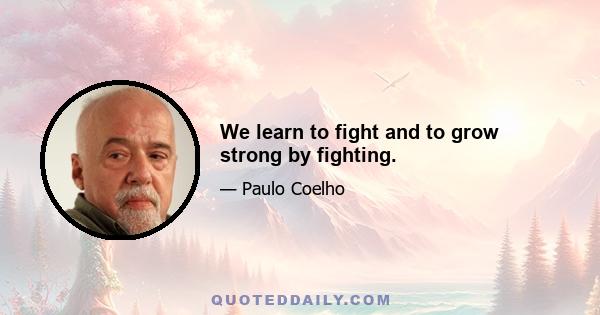 We learn to fight and to grow strong by fighting.