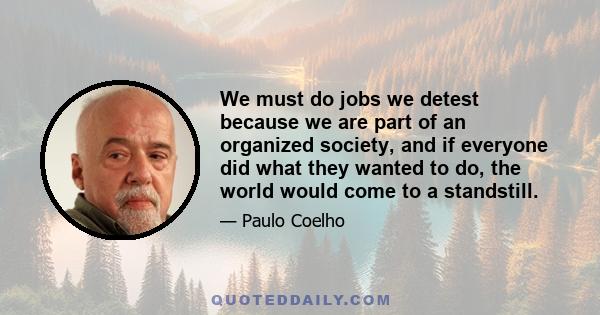 We must do jobs we detest because we are part of an organized society, and if everyone did what they wanted to do, the world would come to a standstill.