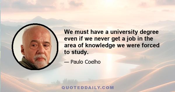 We must have a university degree even if we never get a job in the area of knowledge we were forced to study.