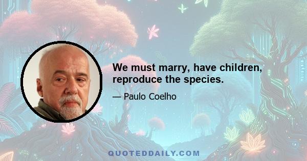 We must marry, have children, reproduce the species.