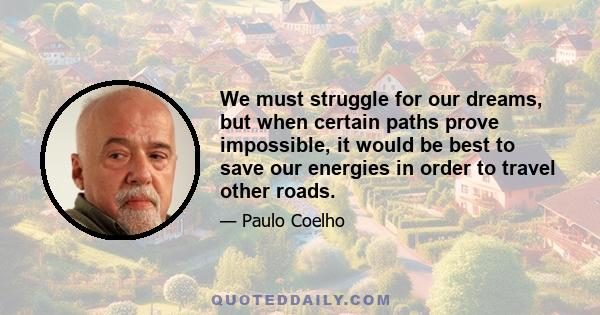 We must struggle for our dreams, but when certain paths prove impossible, it would be best to save our energies in order to travel other roads.