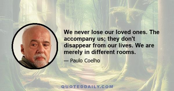 We never lose our loved ones. The accompany us; they don't disappear from our lives. We are merely in different rooms.