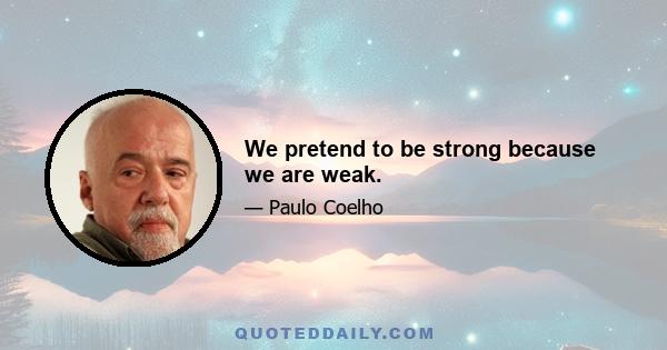 We pretend to be strong because we are weak.